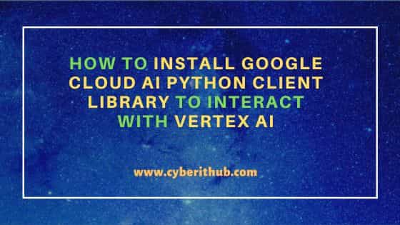 How to install google cloud ai python client library to interact with vertex ai